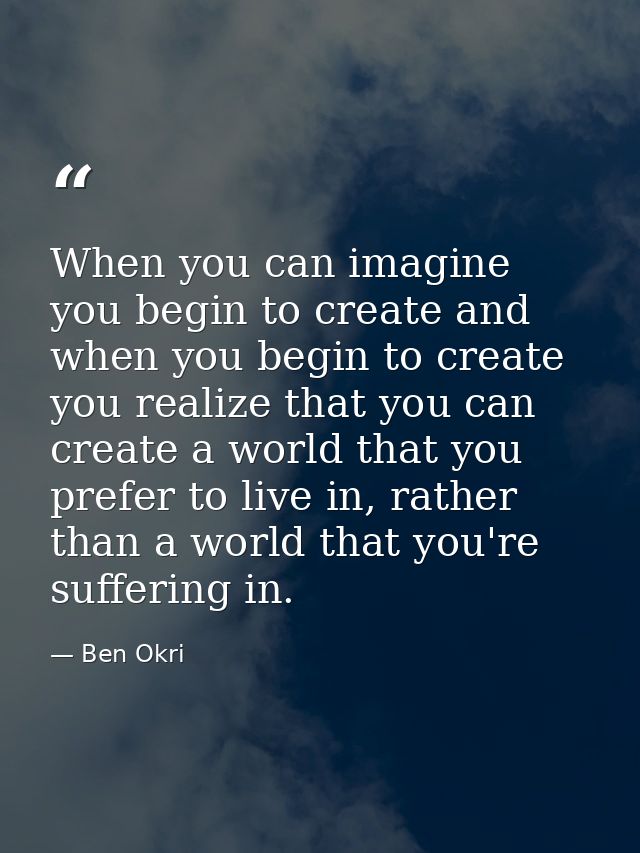 When you can imagine you begin to create and when you begin to create you realize that you can create a world that you p — Ben Okri
