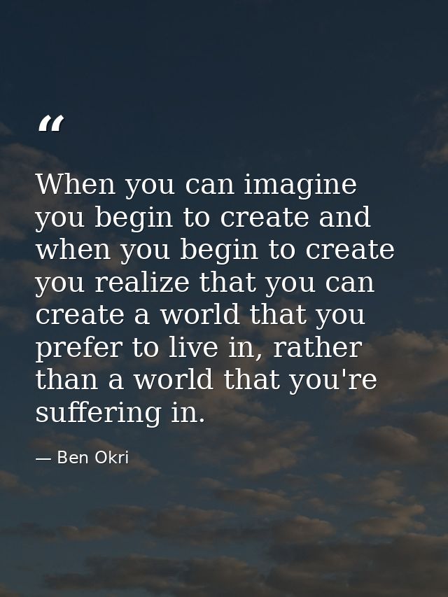 When you can imagine you begin to create and when you begin to create you realize that you can create a world that you p — Ben Okri