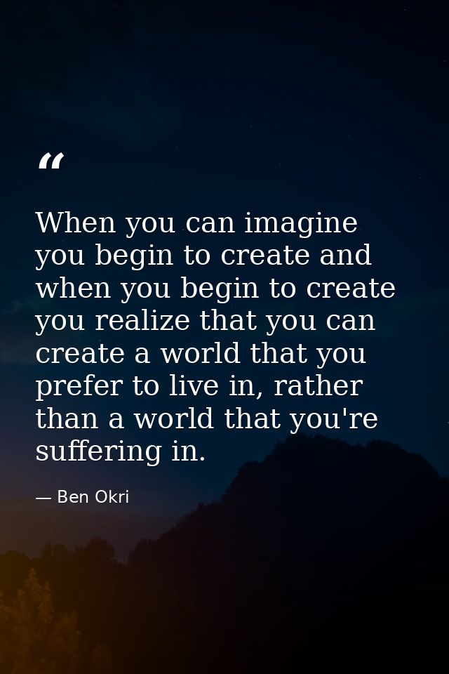 When you can imagine you begin to create and when you begin to create you realize that you can create a world that you p — Ben Okri