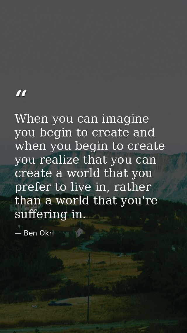 When you can imagine you begin to create and when you begin to create you realize that you can create a world that you p — Ben Okri