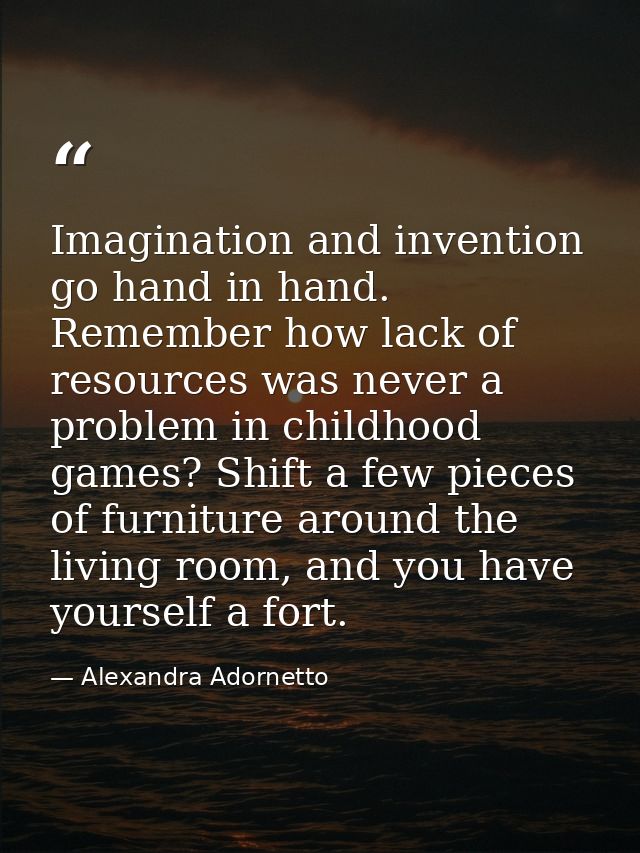 Imagination and invention go hand in hand. Remember how lack of resources was never a problem in childhood games? Shift  — Alexandra Adornetto
