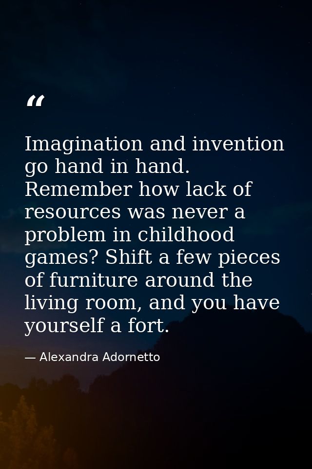 Imagination and invention go hand in hand. Remember how lack of resources was never a problem in childhood games? Shift  — Alexandra Adornetto