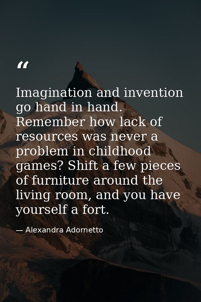 Imagination and invention go hand in hand. Remember how lack of resources was never a problem in childhood games? Shift  — Alexandra Adornetto