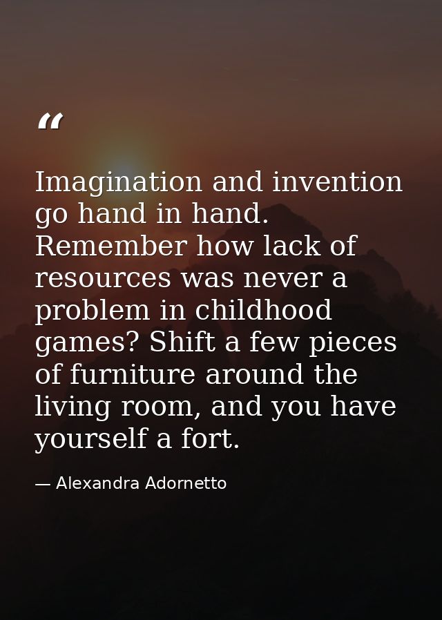 Imagination and invention go hand in hand. Remember how lack of resources was never a problem in childhood games? Shift  — Alexandra Adornetto
