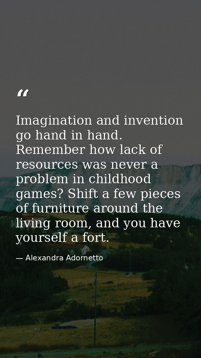 Imagination and invention go hand in hand. Remember how lack of resources was never a problem in childhood games? Shift  — Alexandra Adornetto