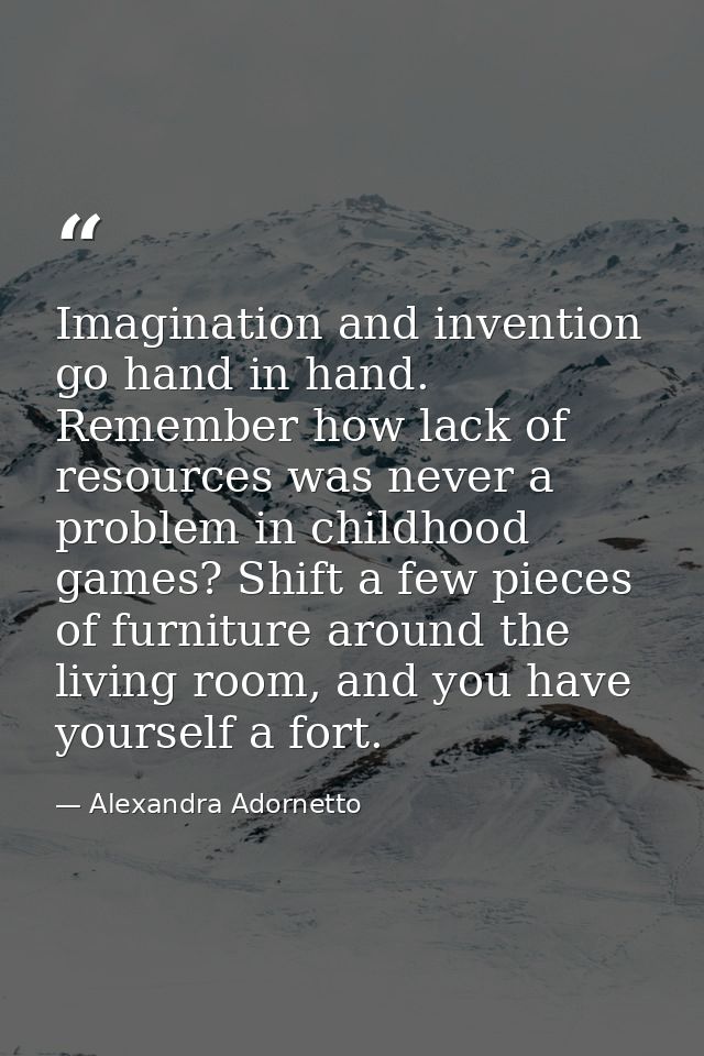 Imagination and invention go hand in hand. Remember how lack of resources was never a problem in childhood games? Shift  — Alexandra Adornetto