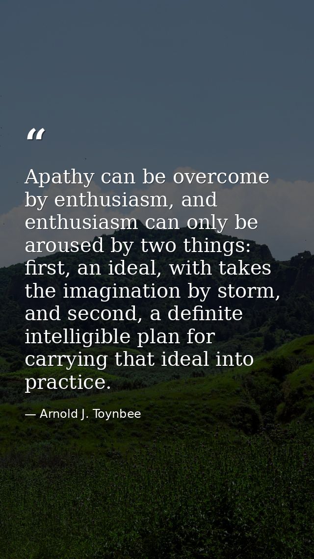 Apathy can be overcome by enthusiasm, and enthusiasm can only be aroused by two things: first, an ideal, with takes the  — Arnold J. Toynbee
