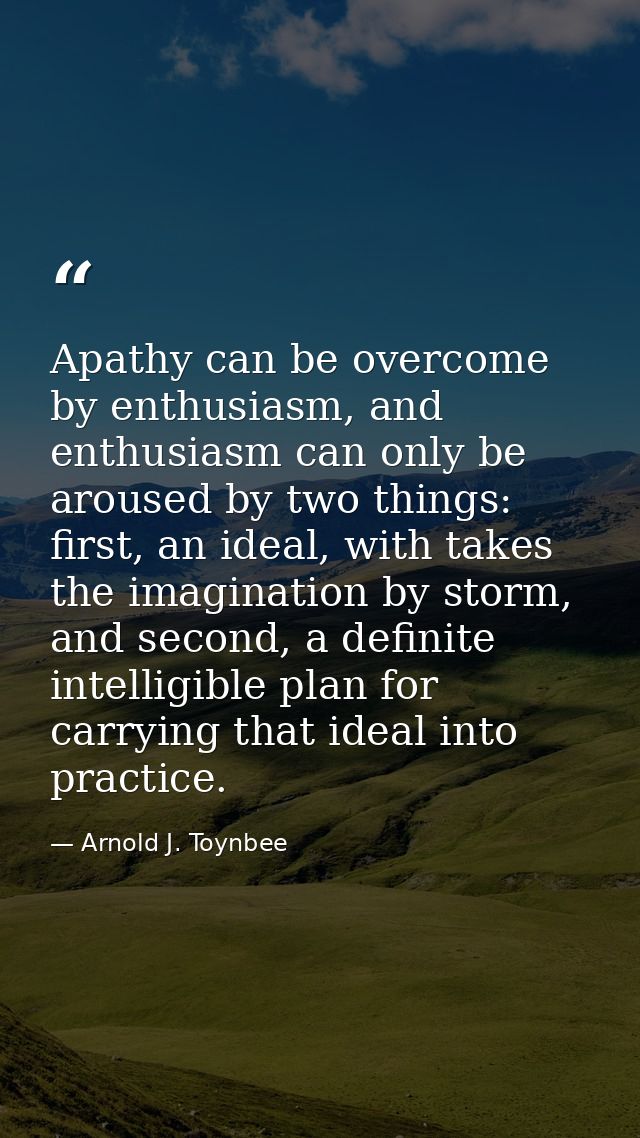 Apathy can be overcome by enthusiasm, and enthusiasm can only be aroused by two things: first, an ideal, with takes the  — Arnold J. Toynbee