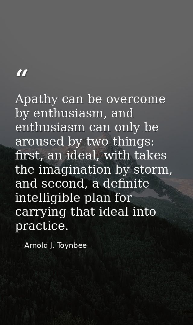 Apathy can be overcome by enthusiasm, and enthusiasm can only be aroused by two things: first, an ideal, with takes the  — Arnold J. Toynbee