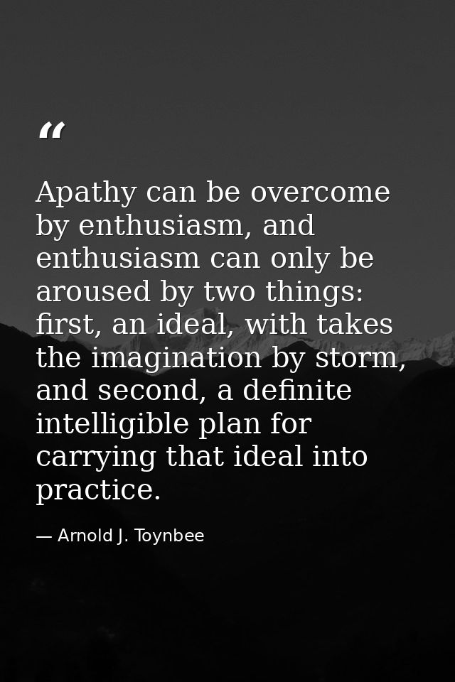 Apathy can be overcome by enthusiasm, and enthusiasm can only be aroused by two things: first, an ideal, with takes the  — Arnold J. Toynbee