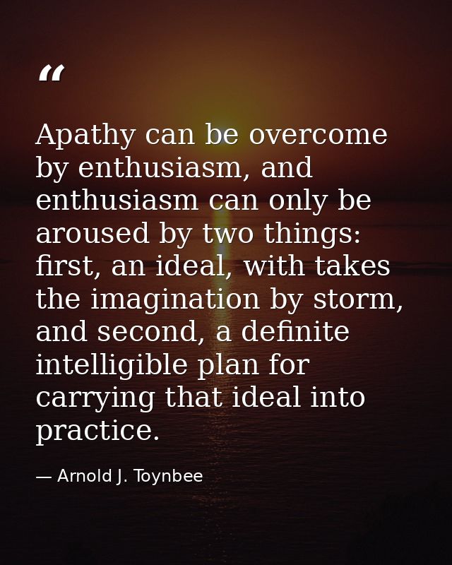 Apathy can be overcome by enthusiasm, and enthusiasm can only be aroused by two things: first, an ideal, with takes the  — Arnold J. Toynbee