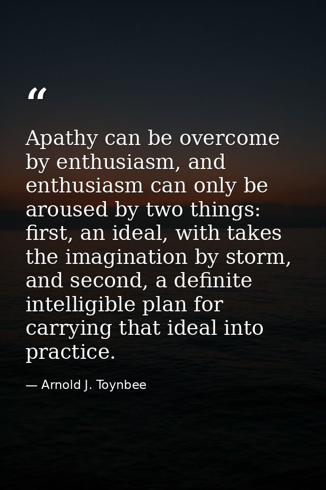 Apathy can be overcome by enthusiasm, and enthusiasm can only be aroused by two things: first, an ideal, with takes the  — Arnold J. Toynbee