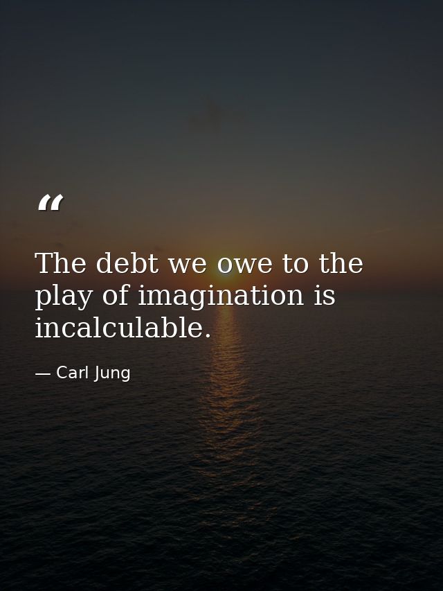 The debt we owe to the play of imagination is incalculable. — Carl Jung