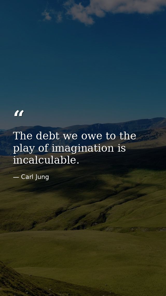 The debt we owe to the play of imagination is incalculable. — Carl Jung