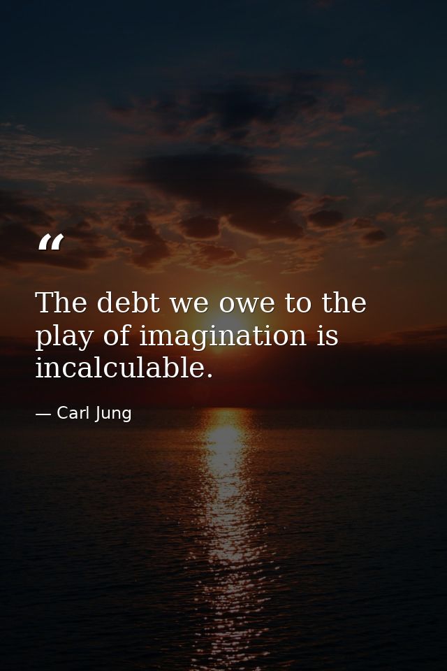 The debt we owe to the play of imagination is incalculable. — Carl Jung