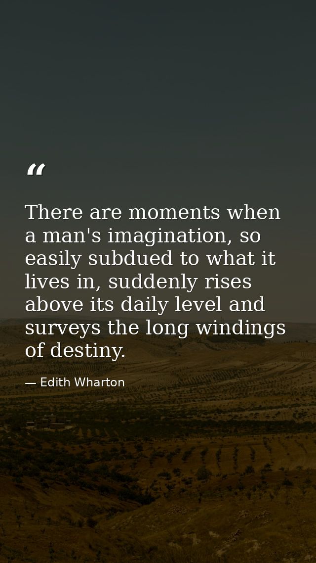 There are moments when a man's imagination, so easily subdued to what it lives in, suddenly rises above its daily level  — Edith Wharton
