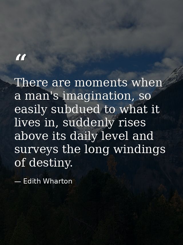 There are moments when a man's imagination, so easily subdued to what it lives in, suddenly rises above its daily level  — Edith Wharton