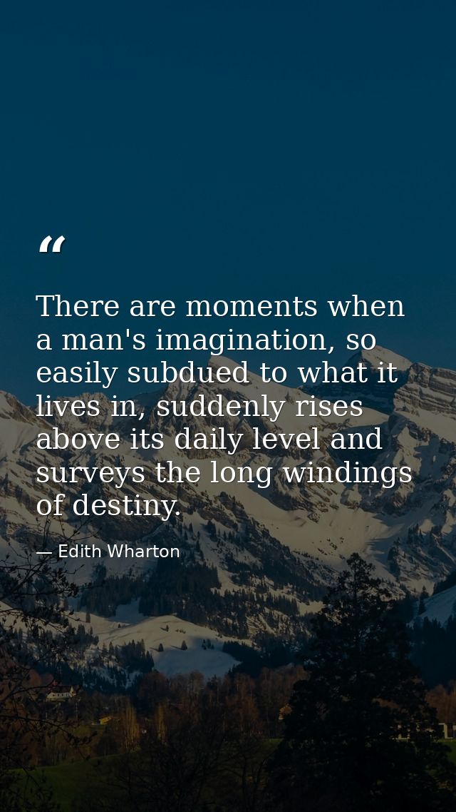 There are moments when a man's imagination, so easily subdued to what it lives in, suddenly rises above its daily level  — Edith Wharton