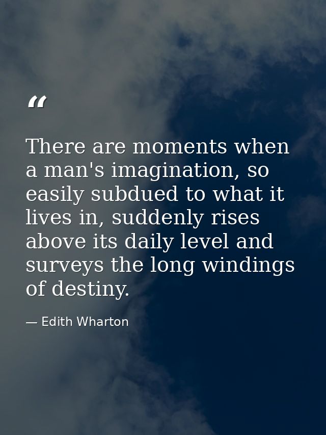 There are moments when a man's imagination, so easily subdued to what it lives in, suddenly rises above its daily level  — Edith Wharton