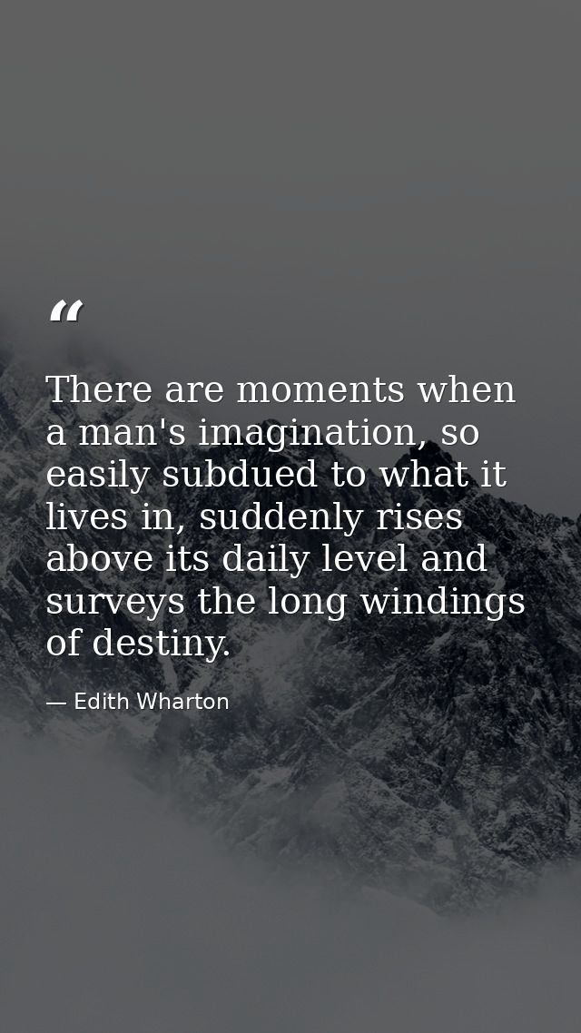 There are moments when a man's imagination, so easily subdued to what it lives in, suddenly rises above its daily level  — Edith Wharton