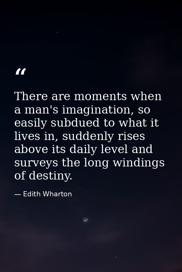 There are moments when a man's imagination, so easily subdued to what it lives in, suddenly rises above its daily level  — Edith Wharton