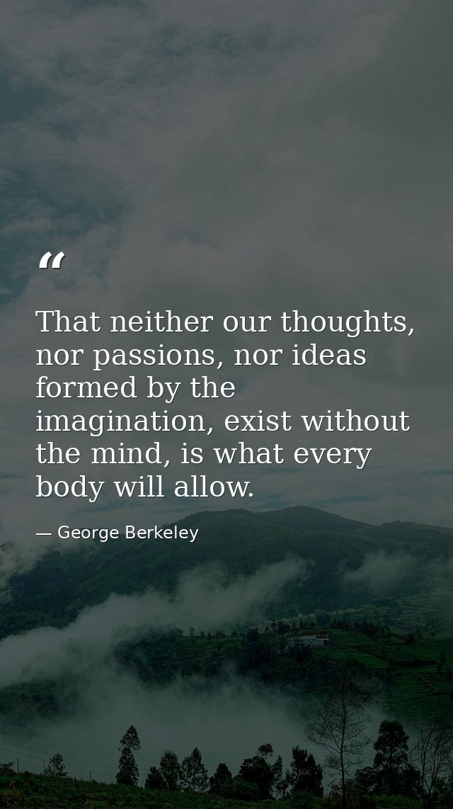 That neither our thoughts, nor passions, nor ideas formed by the imagination, exist without the mind, is what every body — George Berkeley