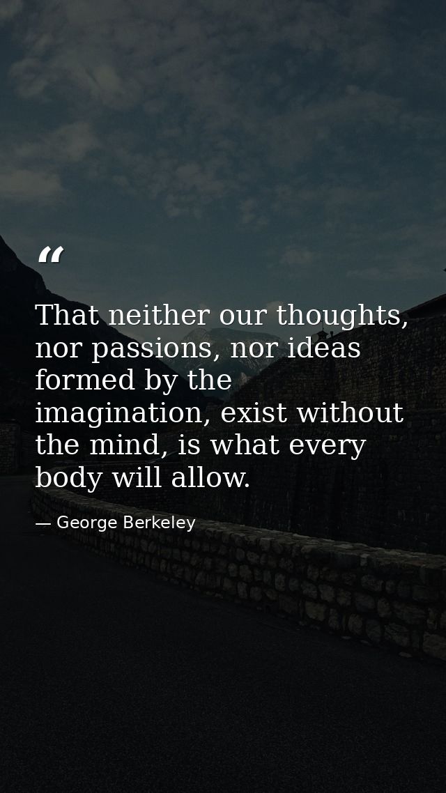 That neither our thoughts, nor passions, nor ideas formed by the imagination, exist without the mind, is what every body — George Berkeley