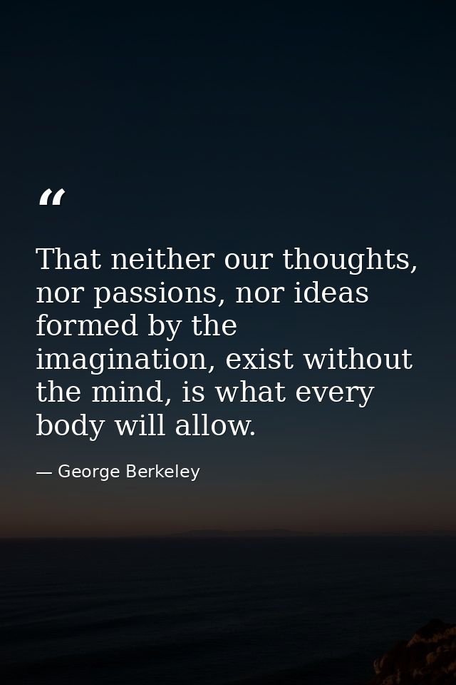 That neither our thoughts, nor passions, nor ideas formed by the imagination, exist without the mind, is what every body — George Berkeley