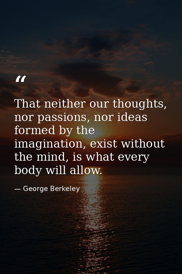 That neither our thoughts, nor passions, nor ideas formed by the imagination, exist without the mind, is what every body — George Berkeley