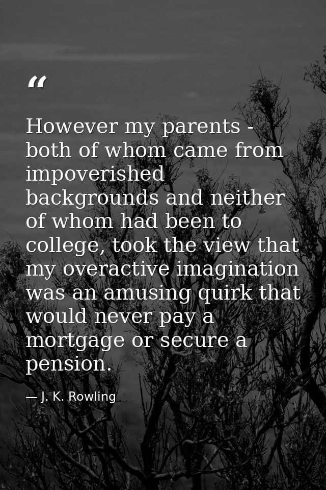 However my parents - both of whom came from impoverished backgrounds and neither of whom had been to college, took the v — J. K. Rowling