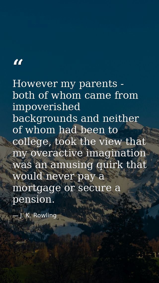 However my parents - both of whom came from impoverished backgrounds and neither of whom had been to college, took the v — J. K. Rowling