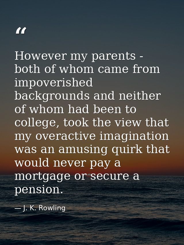 However my parents - both of whom came from impoverished backgrounds and neither of whom had been to college, took the v — J. K. Rowling
