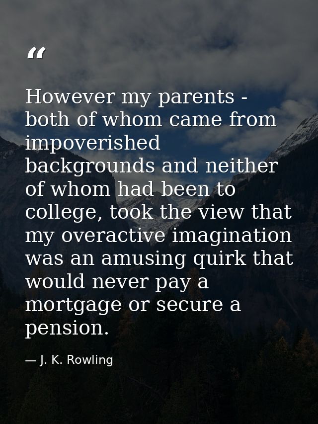 However my parents - both of whom came from impoverished backgrounds and neither of whom had been to college, took the v — J. K. Rowling