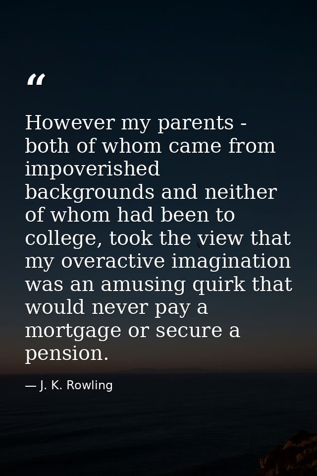 However my parents - both of whom came from impoverished backgrounds and neither of whom had been to college, took the v — J. K. Rowling