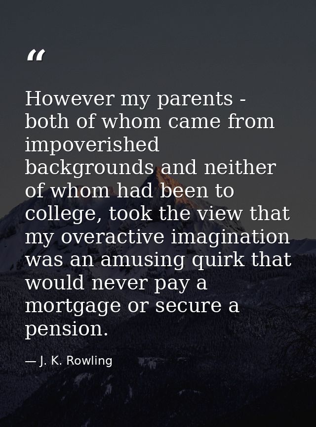 However my parents - both of whom came from impoverished backgrounds and neither of whom had been to college, took the v — J. K. Rowling