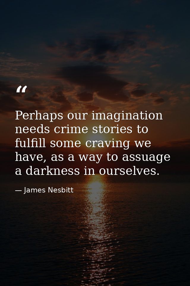 Perhaps our imagination needs crime stories to fulfill some craving we have, as a way to assuage a darkness in ourselves — James Nesbitt