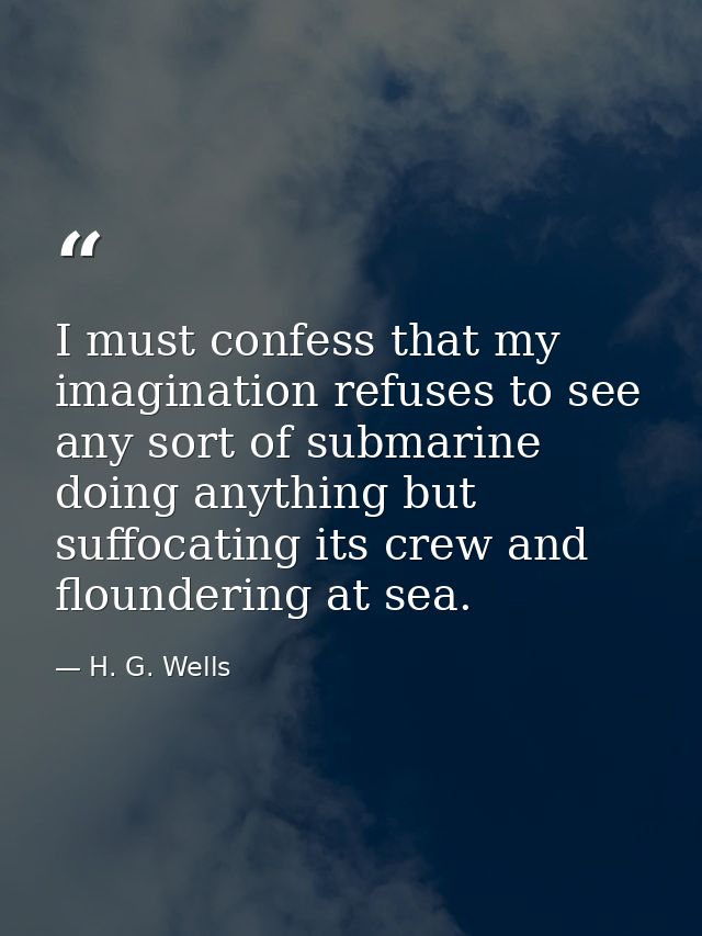 I must confess that my imagination refuses to see any sort of submarine doing anything but suffocating its crew and flou — H. G. Wells