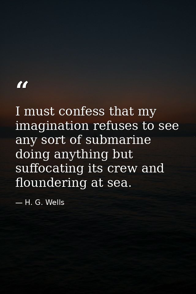 I must confess that my imagination refuses to see any sort of submarine doing anything but suffocating its crew and flou — H. G. Wells