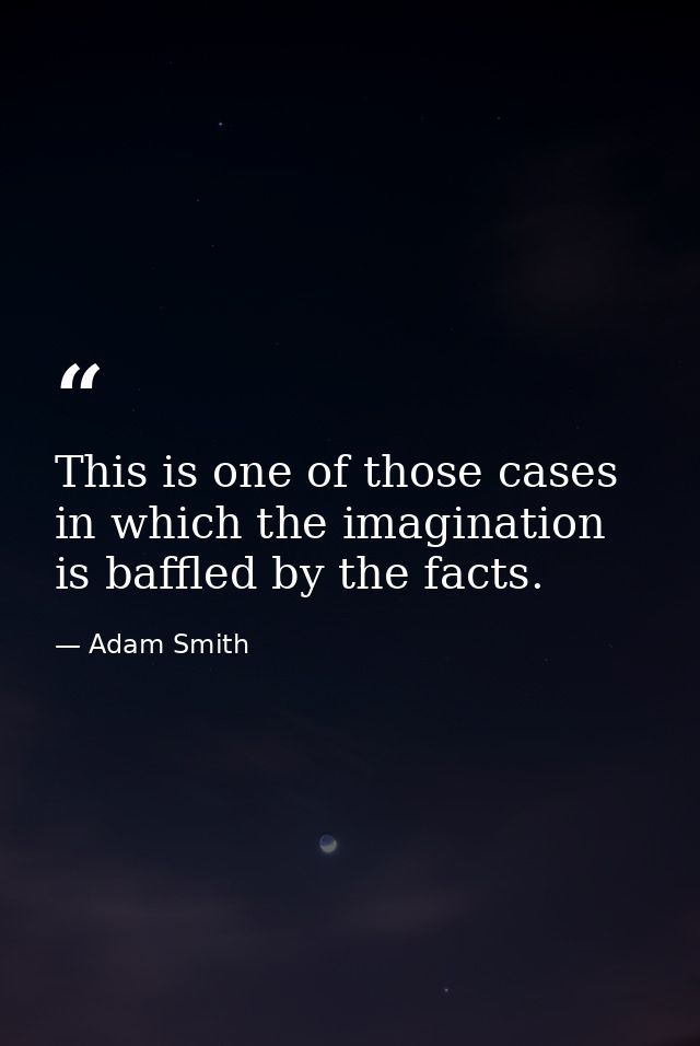 This is one of those cases in which the imagination is baffled by the facts. — Adam Smith