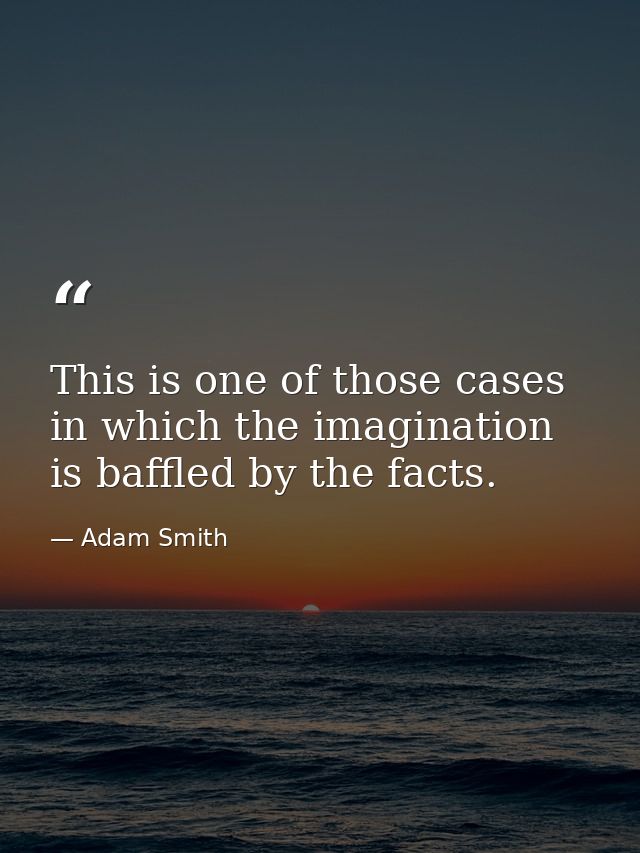 This is one of those cases in which the imagination is baffled by the facts. — Adam Smith