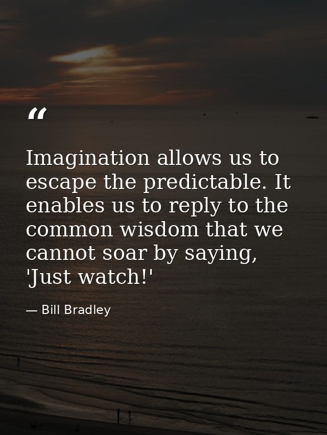 Imagination allows us to escape the predictable. It enables us to reply to the common wisdom that we cannot soar by sayi — Bill Bradley