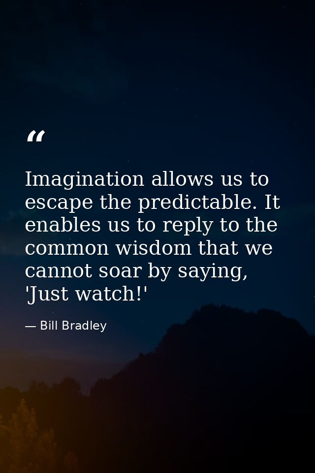 Imagination allows us to escape the predictable. It enables us to reply to the common wisdom that we cannot soar by sayi — Bill Bradley