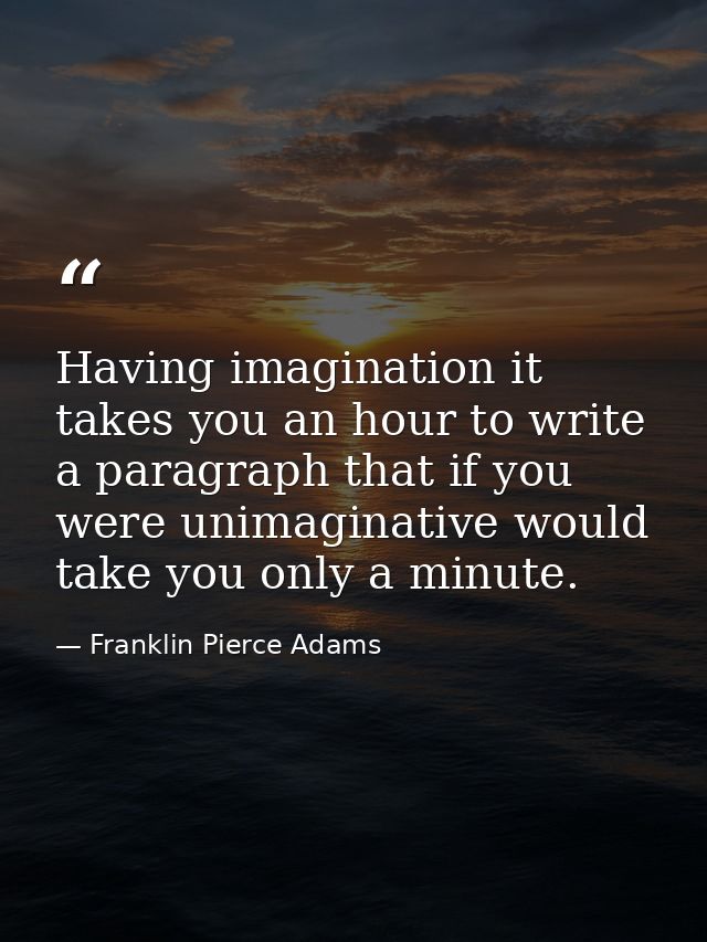 Having imagination it takes you an hour to write a paragraph that if you were unimaginative would take you only a minute — Franklin Pierce Adams