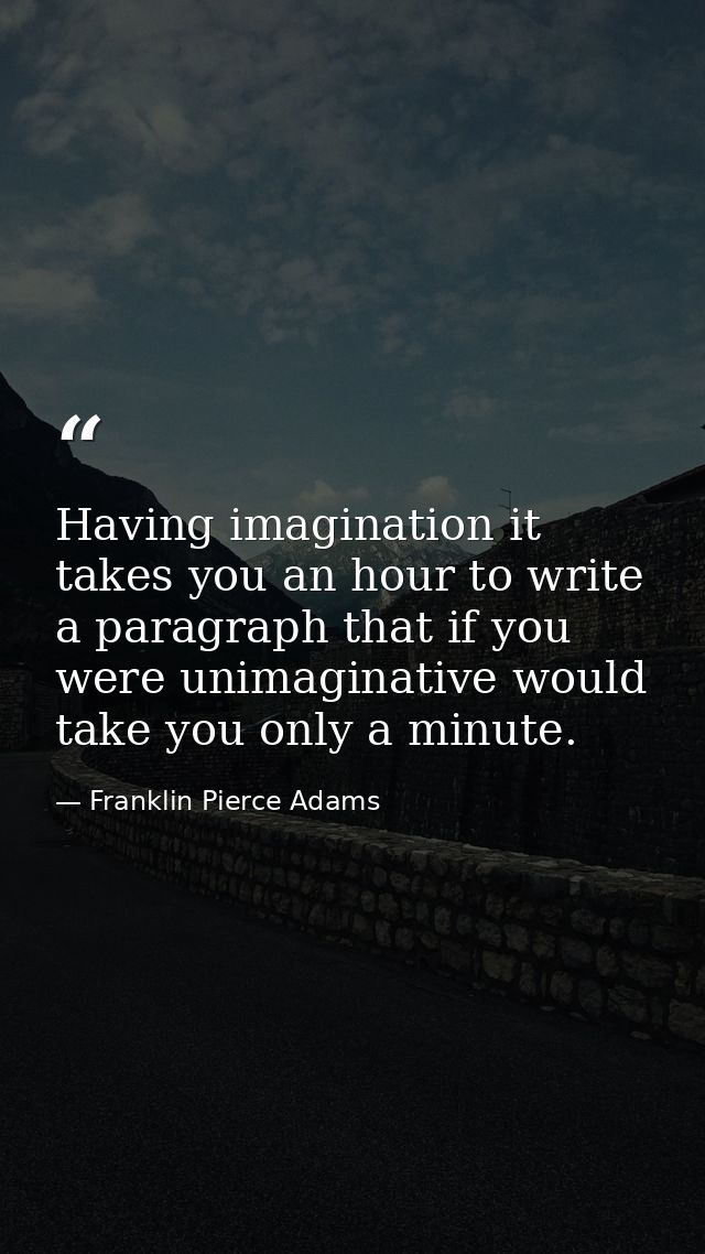 Having imagination it takes you an hour to write a paragraph that if you were unimaginative would take you only a minute — Franklin Pierce Adams
