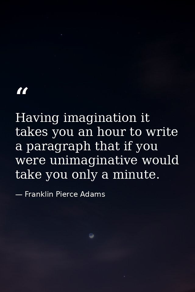Having imagination it takes you an hour to write a paragraph that if you were unimaginative would take you only a minute — Franklin Pierce Adams