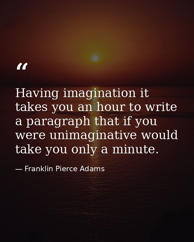 Having imagination it takes you an hour to write a paragraph that if you were unimaginative would take you only a minute — Franklin Pierce Adams