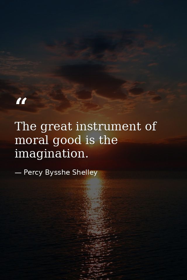 The great instrument of moral good is the imagination. — Percy Bysshe Shelley