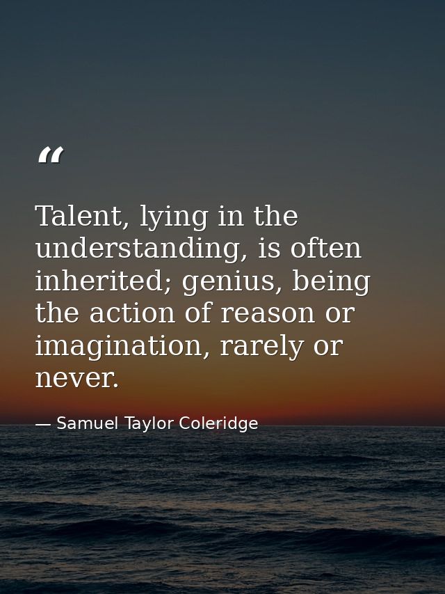 Talent, lying in the understanding, is often inherited; genius, being the action of reason or imagination, rarely or nev — Samuel Taylor Coleridge