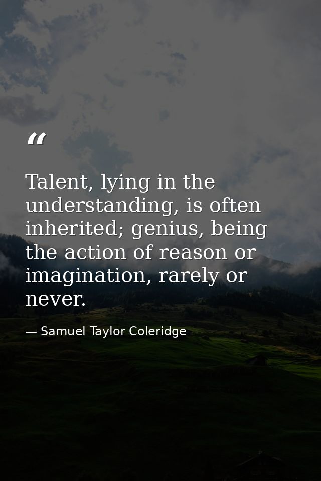 Talent, lying in the understanding, is often inherited; genius, being the action of reason or imagination, rarely or nev — Samuel Taylor Coleridge