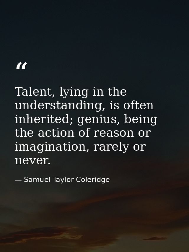 Talent, lying in the understanding, is often inherited; genius, being the action of reason or imagination, rarely or nev — Samuel Taylor Coleridge